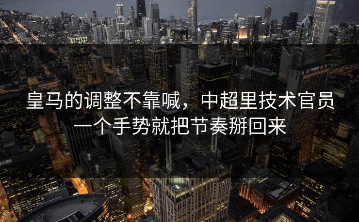 皇马的调整不靠喊，中超里技术官员一个手势就把节奏掰回来