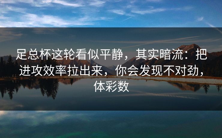 足总杯这轮看似平静,其实暗流:把进攻效率拉出来,你会发现不对劲,体彩数 足总杯这轮看似平静,其实暗流:把进攻效率拉出来,你会发现不对劲,体彩数
