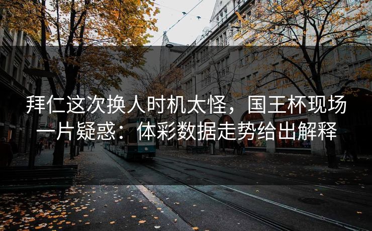 拜仁这次换人时机太怪,国王杯现场一片疑惑:体彩数据走势给出解释 拜仁这次换人时机太怪,国王杯现场一片疑惑:体彩数据走势给出解释