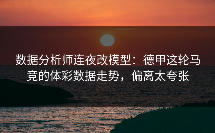 数据分析师连夜改模型：德甲这轮马竞的体彩数据走势，偏离太夸张