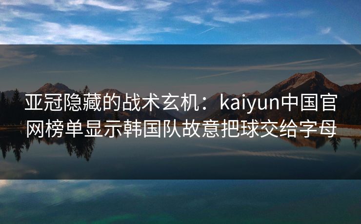 亚冠隐藏的战术玄机：kaiyun中国官网榜单显示韩国队故意把球交给字母