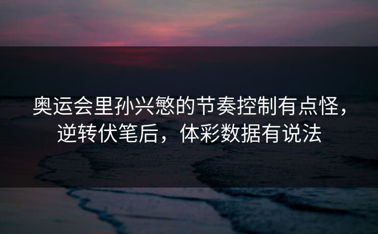 奥运会里孙兴慜的节奏控制有点怪，逆转伏笔后，体彩数据有说法