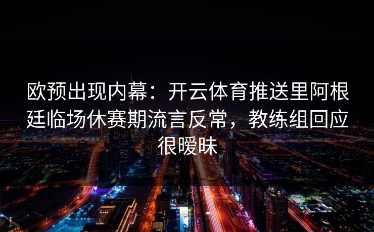 欧预出现内幕：开云体育推送里阿根廷临场休赛期流言反常，教练组回应很暧昧