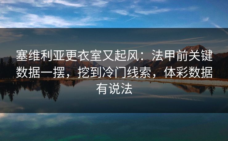 塞维利亚更衣室又起风：法甲前关键数据一摆，挖到冷门线索，体彩数据有说法