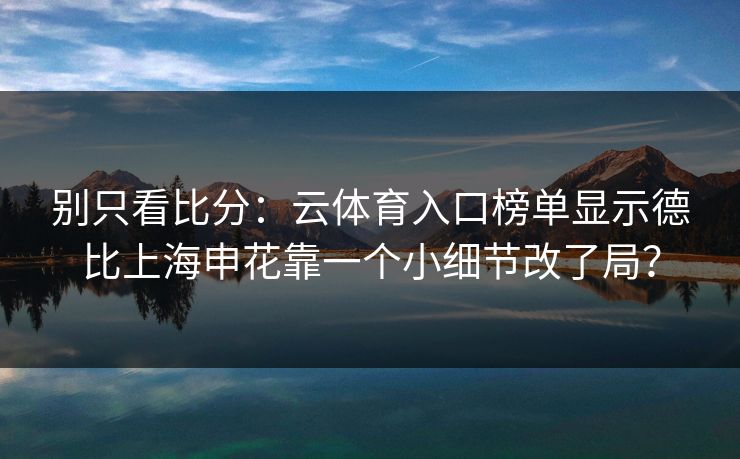 别只看比分：云体育入口榜单显示德比上海申花靠一个小细节改了局？