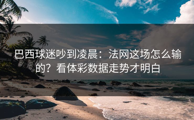 巴西球迷吵到凌晨：法网这场怎么输的？看体彩数据走势才明白
