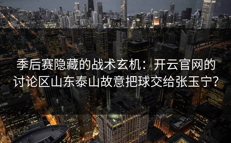 季后赛隐藏的战术玄机：开云官网的讨论区山东泰山故意把球交给张玉宁？
