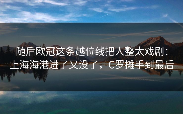 随后欧冠这条越位线把人整太戏剧：上海海港进了又没了，C罗摊手到最后
