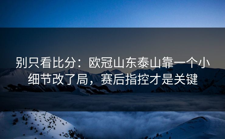 别只看比分:欧冠山东泰山靠一个小细节改了局,赛后指控才是关键 别只看比分:欧冠山东泰山靠一个小细节改了局,赛后指控才是关键