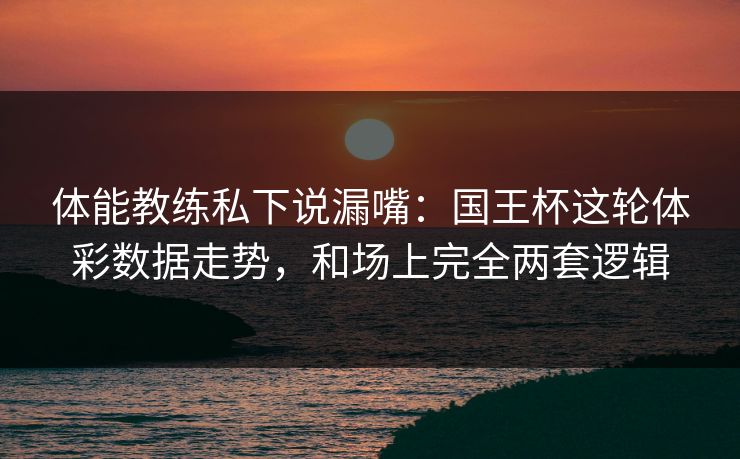体能教练私下说漏嘴：国王杯这轮体彩数据走势，和场上完全两套逻辑