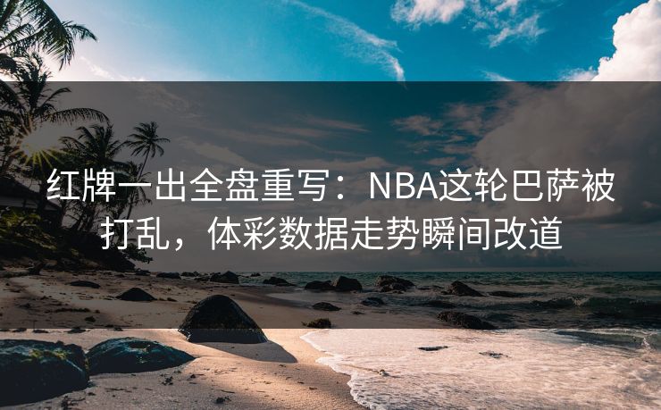 红牌一出全盘重写:NBA这轮巴萨被打乱,体彩数据走势瞬间改道 红牌一出全盘重写:NBA这轮巴萨被打乱,体彩数据走势瞬间改道