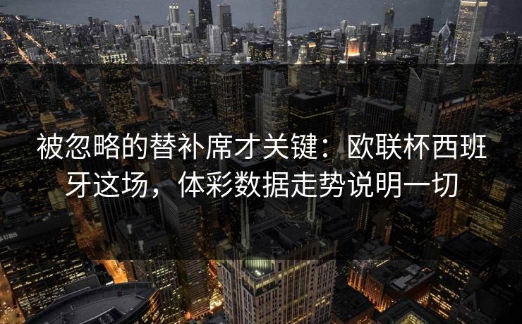 被忽略的替补席才关键：欧联杯西班牙这场，体彩数据走势说明一切