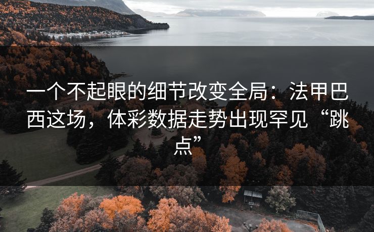 一个不起眼的细节改变全局：法甲巴西这场，体彩数据走势出现罕见“跳点”