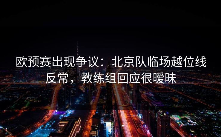 欧预赛出现争议：北京队临场越位线反常，教练组回应很暧昧