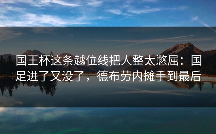 国王杯这条越位线把人整太憋屈：国足进了又没了，德布劳内摊手到最后