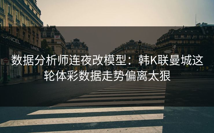数据分析师连夜改模型:韩K联曼城这轮体彩数据走势偏离太狠 数据分析师连夜改模型:韩K联曼城这轮体彩数据走势偏离太狠