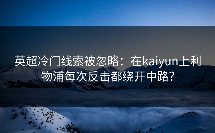 英超冷门线索被忽略：在kaiyun上利物浦每次反击都绕开中路？