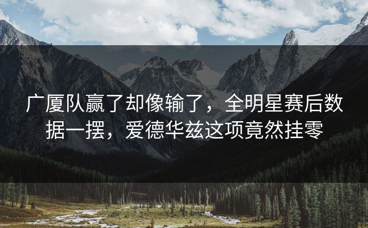广厦队赢了却像输了，全明星赛后数据一摆，爱德华兹这项竟然挂零