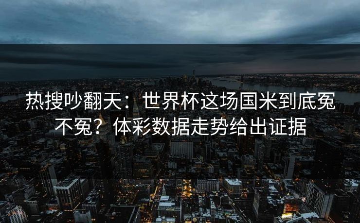 热搜吵翻天:世界杯这场国米到底冤不冤?体彩数据走势给出证据 热搜吵翻天:世界杯这场国米到底冤不冤?体彩数据走势给出证据
