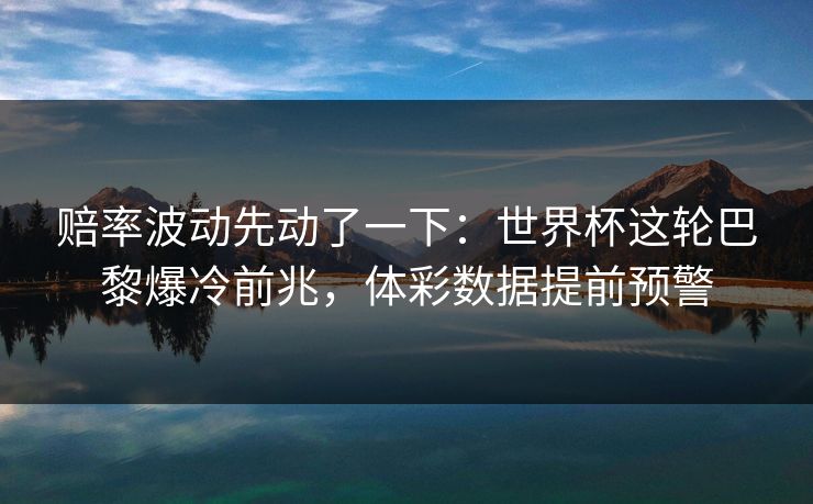 赔率波动先动了一下：世界杯这轮巴黎爆冷前兆，体彩数据提前预警