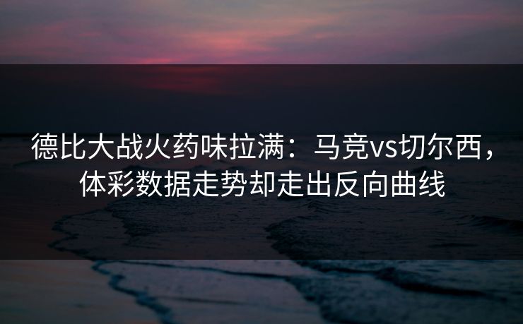 德比大战火药味拉满:马竞vs切尔西,体彩数据走势却走出反向曲线 德比大战火药味拉满:马竞vs切尔西,体彩数据走势却走出反向曲线