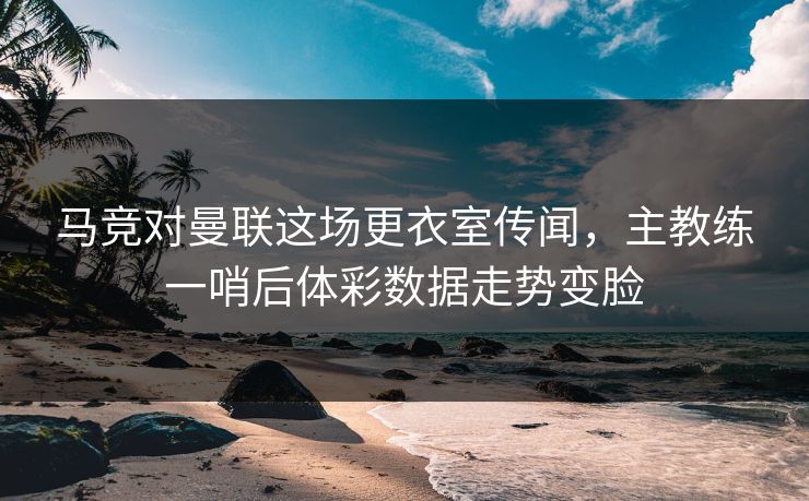 马竞对曼联这场更衣室传闻，主教练一哨后体彩数据走势变脸